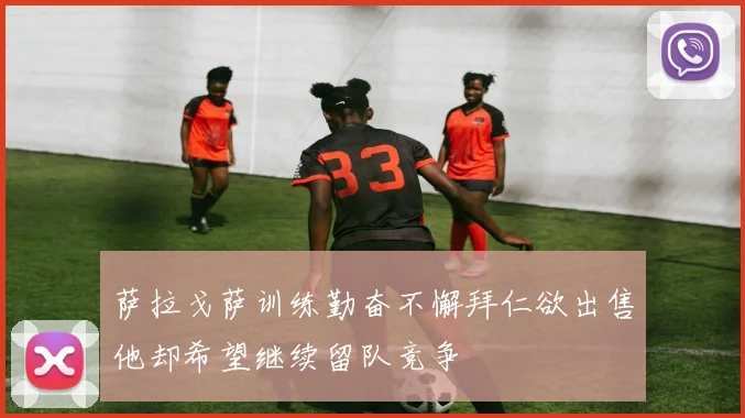 萨拉戈萨训练勤奋不懈拜仁欲出售他却希望继续留队竞争