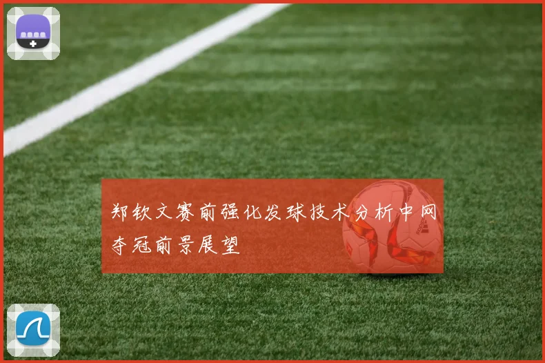 郑钦文赛前强化发球技术分析中网夺冠前景展望