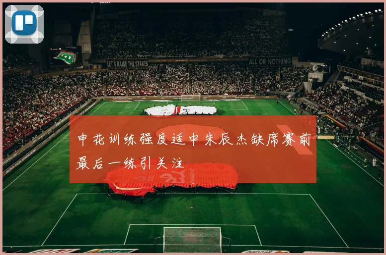 申花训练强度适中朱辰杰缺席赛前最后一练引关注